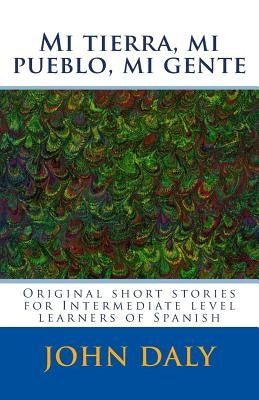 Mi tierra, mi pueblo, mi gente: Original short stories for intermediate level learners of Spanish by Daly, John