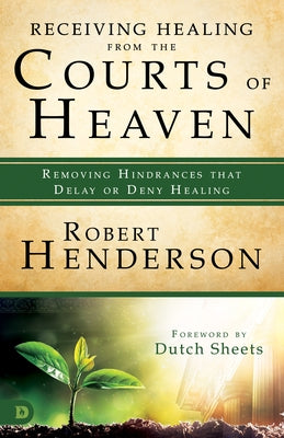 Receiving Healing from the Courts of Heaven: Removing Hindrances that Delay or Deny Healing by Henderson, Robert