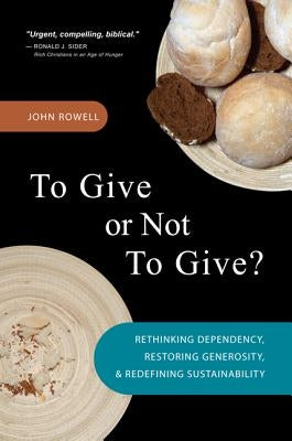 To Give or Not to Give: Rethinking Dependency, Restoring Generosity, and Redefining Sustainability by Rowell, John