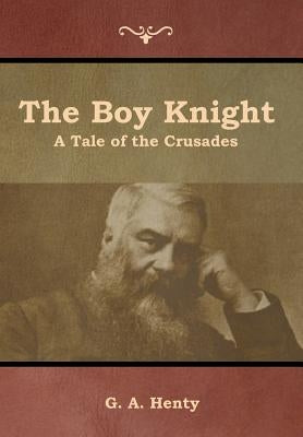 The Boy Knight: A Tale of the Crusades by Henty, G. a.