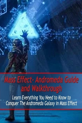 Mass Effect- Andromeda Guide and Walkthrough: Learn Everything You Need to Know to Conquer The Andromeda Galaxy in Mass Effect: Mass Effect Guide Paperback Independently Published
