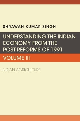 Understanding the Indian Economy from the Post-Reforms of 1991: Indian Agriculture by Singh, Shrawan Kumar