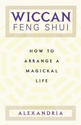 Wiccan Feng Shui: How to Arrange a Magickal Life by Alexandria