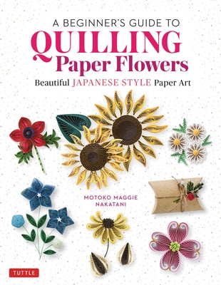 A Beginner's Guide to Quilling Paper Flowers: Beautiful Japanese-Style Paper Art by Nakatani, Motoko Maggie