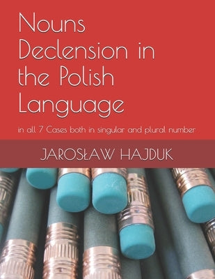 Nouns Declension in the Polish Language: in all 7 Cases both in singular and plural number by Hajduk, Jaroslaw