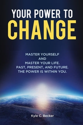 Your Power to Change: Master yourself and master your life. Past, present, and future. The power is within you. by Becker, Kyle