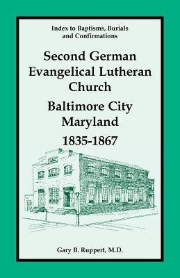 Index to Baptisms, Burials and Confirmations, Second German Evangelical Lutheran Church, Baltimore City, Maryland, 1835-1867 by Ruppert, Gary B.