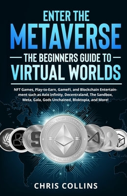 Enter the Metaverse - The Beginners Guide to Virtual Worlds: NFT Games, Play-to-Earn, GameFi, and Blockchain Entertainment such as Axie Infinity, Dece by Collins, Chris