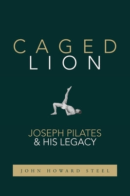 Caged Lion: Joseph Pilates and His Legacy by Steel, John Howard