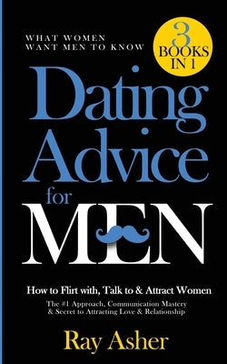 Dating Advice for Men, 3 Books in 1 (What Women Want Men To Know): How to Flirt with, Talk to & Attract Women (The #1 Approach, Communication Mastery by Asher, Ray