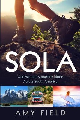 Sola: One Woman's Journey Alone Across South America by Field, Amy