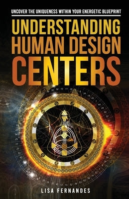 Understanding Human Design Centers: Uncover the Uniqueness Within Your Energetic Blueprint by Fernandes, Lisa