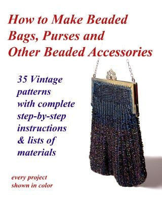 How to Make Beaded Bags, Purses and Other Beaded Accessories: 35 vintage patterns with complete step-by-step instructions & lists of materials by Cumbow, John R.