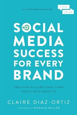 Social Media Success for Every Brand: The Five Storybrand Pillars That Turn Posts Into Profits by Diaz-Ortiz, Claire
