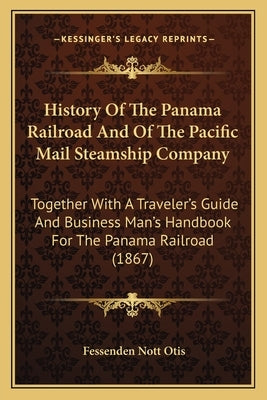 History Of The Panama Railroad And Of The Pacific Mail Steamship Company: Together With A Traveler's Guide And Business Man's Handbook For The Panama by Otis, Fessenden Nott