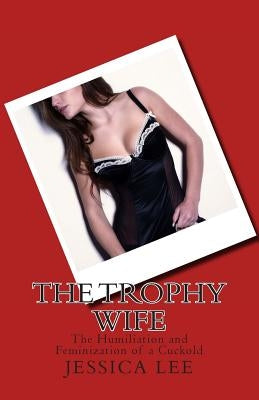 The Trophy Wife: The Humiliation and Feminization of a Cuckold by Lee, Jessica