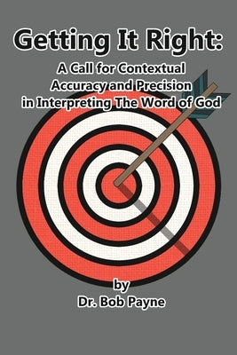 Getting It Right: Contextual Accuracy and Precision in Interpreting the Word of God by Payne, Bob