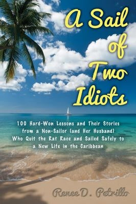 A Sail of Two Idiots: 100+ Lessons and Laughs from a Non-Sailor Who Quit the Rat Race, Took the Helm, and Sailed to a New Life in the Caribbean by Petrillo, Renee