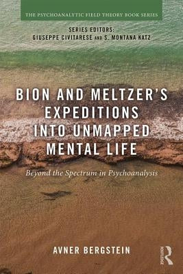 Bion and Meltzer's Expeditions into Unmapped Mental Life: Beyond the Spectrum in Psychoanalysis by Bergstein, Avner