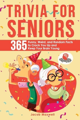 Trivia for Seniors: 365 Funny, Weird, and Random Facts to Crack You Up and Keep Your Brain Young by Maxwell, Jacob