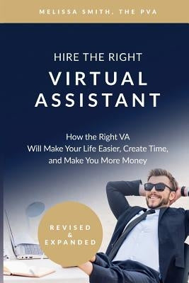 Hire the Right Virtual Assistant: How the Right VA Will Make Your Life Easier, Create Time, and Make You More Money by Smith, Melissa