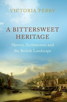 A Bittersweet Heritage: Slavery, Architecture and the British Landscape by Perry, Victoria
