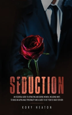 Seduction: An Essential Guide to Attracting and Dating Women, Including Ways to Build an Alpha Male Personality and a Guide to Ge by Heaton, Kory