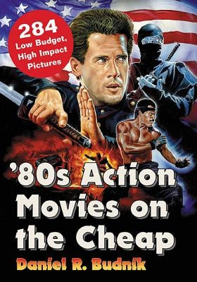 '80s Action Movies on the Cheap: 284 Low Budget, High Impact Pictures by Budnik, Daniel R.