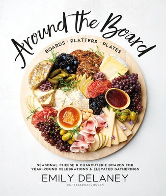 Around the Board: Boards, Platters, and Plates: Seasonal Cheese and Charcuterie for Year-Round Cel by Delaney, Emily