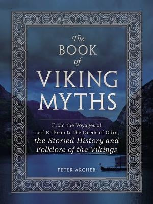 The Book of Viking Myths: From the Voyages of Leif Erikson to the Deeds of Odin, the Storied History and Folklore of the Vikings by Archer, Peter