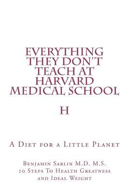 Everything They Don't Teach at Harvard Medical School: A Diet for a Little Planet by Sarlin M. D., Benjamin