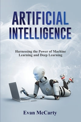 Artificial Intelligence: Harnessing the Power of Machine Learning and Deep Learning by McCarty, Evan