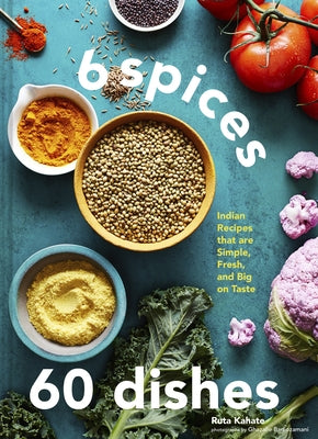 6 Spices, 60 Dishes: Indian Recipes That Are Simple, Fresh, and Big on Taste by Kahate, Ruta