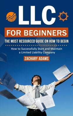 LLC For Beginners: The Most Resourced Guide on How to Begin (How to Successfully Start and Maintain a Limited Liability Company) by Adams, Zachary