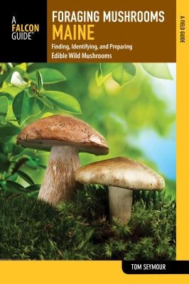 Foraging Mushrooms Maine: Finding, Identifying, and Preparing Edible Wild Mushrooms Paperback Falcon Press Publishing
