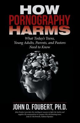 How Pornography Harms: What Today's Teens, Young Adults, Parents, and Pastors Need to Know by Foubert, John D.