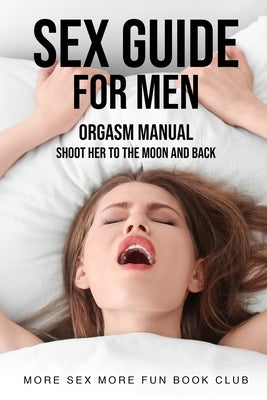 Sex Guide For Men: Orgasm Manual - Shoot Her To The Moon And Back by Book Club, More Sex More Fun