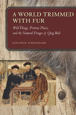 A World Trimmed with Fur: Wild Things, Pristine Places, and the Natural Fringes of Qing Rule by Schlesinger, Jonathan