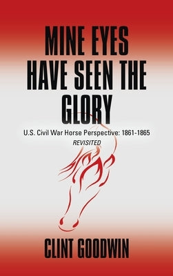 Mine Eyes Have Seen the Glory: U.S. Civil War Horse Perspective: 1861-1865 Revisited by Goodwin, Clint