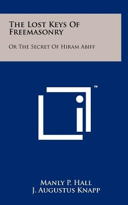 The Lost Keys Of Freemasonry: Or The Secret Of Hiram Abiff by Hall, Manly P.