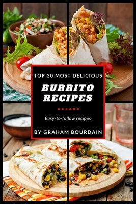Top 30 Most Delicious Burrito Recipes: A Burrito Cookbook with Beef, Lamb, Pork, Chorizo, Chicken and Turkey - [Books on Mexican Food] - (Top 30 Most Createspace Independent Publishing Platform
