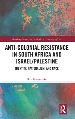 Anti-Colonial Resistance in South Africa and Israel/Palestine: Identity, Nationalism, and Race by Greenstein, Ran