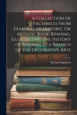 A Collection of Facsimiles From Examples of Historic Or Artistic Book-Binding, Illustrating the History of Binding As a Branch of the Decorative Arts by Quaritch, Bernard
