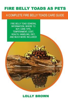 Fire Belly Toads as Pets: Fire Belly Toad general information, where to buy, care tips, temperament, cost, health, handling, diet, and much more by Brown, Lolly