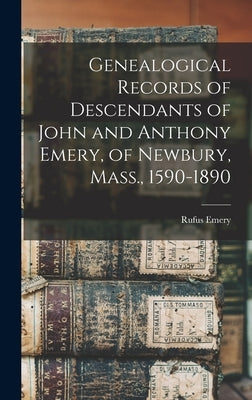 Genealogical Records of Descendants of John and Anthony Emery, of Newbury, Mass., 1590-1890 by Emery, Rufus