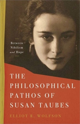 The Philosophical Pathos of Susan Taubes: Between Nihilism and Hope by Wolfson, Elliot R.