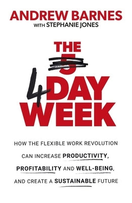 The 4 Day Week: How the Flexible Work Revolution Can Increase Productivity, Profitability and Wellbeing, and Help Create a Sustainable by Barnes, Andrew