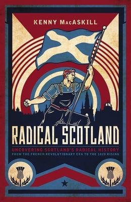Radical Scotland: Uncovering Scotland's Radical History - From the French Revolutionary Era to the 1820 Rising by Macaskill, Kenny
