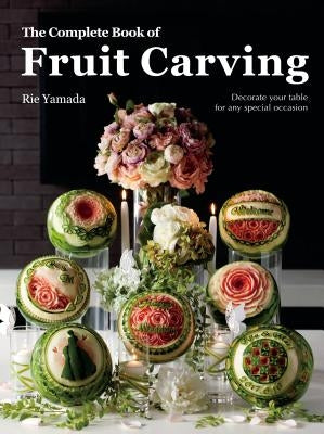 The Complete Book of Fruit Carving: Decorate Your Table for Any Special Occasion by Yamada, Rie
