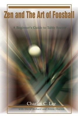 Zen and The Art of Foosball: A Beginner's Guide to Table Soccer by Lee, Charles C.